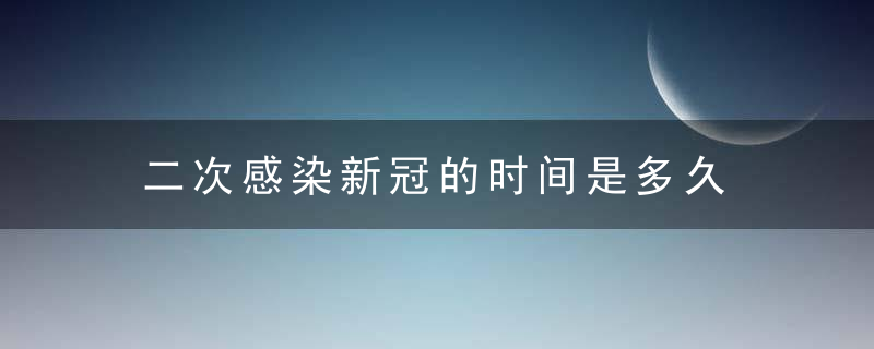 二次感染新冠的时间是多久 二次感染新冠症状会更严重吗